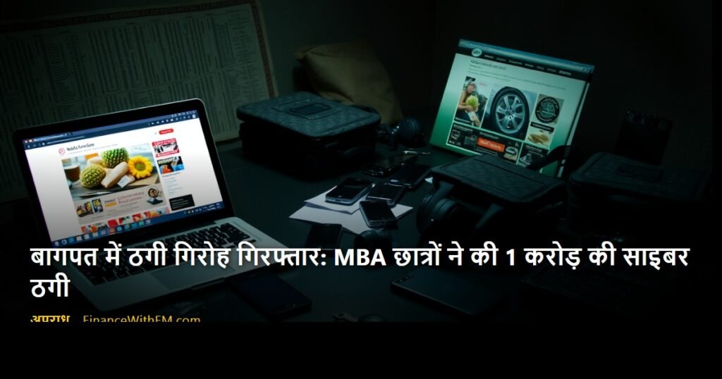 बागपत में ठगी गिरोह गिरफ्तार: MBA छात्रों ने की 1 करोड़ की साइबर ठगी