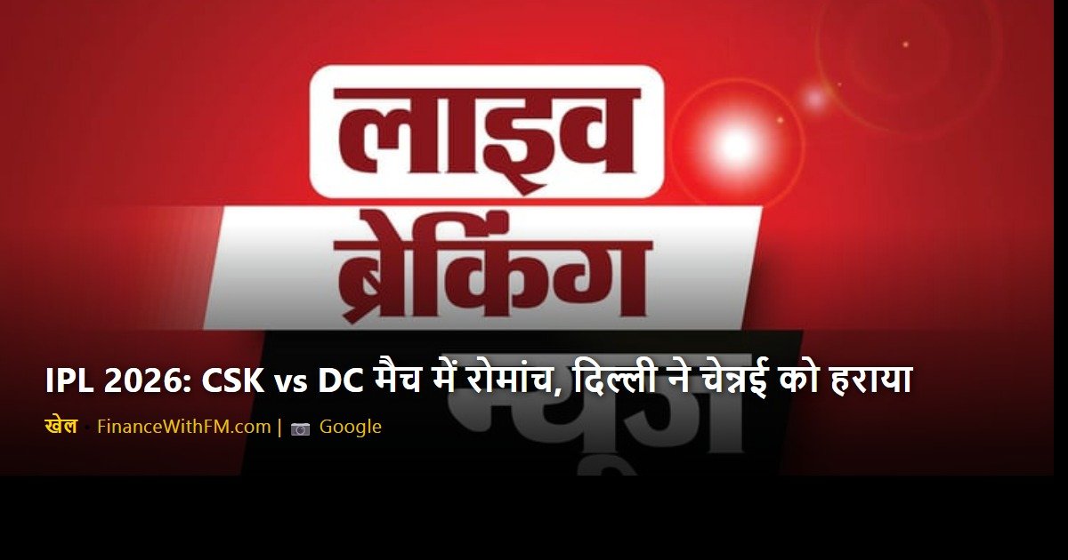 IPL 2026: CSK vs DC मैच में रोमांच, दिल्ली ने चेन्नई को हराया