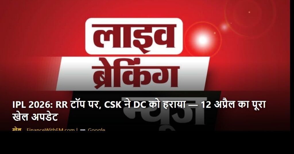 IPL 2026: RR टॉप पर, CSK ने DC को हराया — 12 अप्रैल का पूरा खेल अपडेट